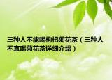 三种人不能喝枸杞菊花茶（三种人不宜喝菊花茶详细介绍）