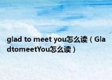 glad to meet you怎么读（GladtomeetYou怎么读）