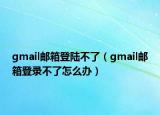 gmail邮箱登陆不了（gmail邮箱登录不了怎么办）