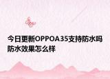 今日更新OPPOA35支持防水吗防水效果怎么样