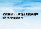 公积金可以一次性全部提取出来吗公积金提取条件