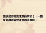 国庆出游需要注意的事项（十一国庆节出游需要注意哪些事项）