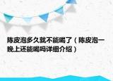 陈皮泡多久就不能喝了（陈皮泡一晚上还能喝吗详细介绍）