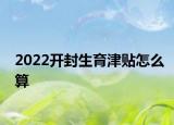 2022开封生育津贴怎么算