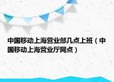 中国移动上海营业部几点上班（中国移动上海营业厅网点）