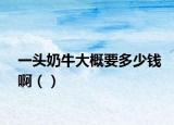 一头奶牛大概要多少钱啊（）
