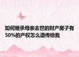 如何继承母亲去世的财产房子有50%的产权怎么遗传给我