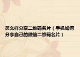 怎么样分享二维码名片（手机如何分享自己的微信二维码名片）
