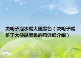 决明子泡水喝大便黑色（决明子喝多了大便是黑色的吗详细介绍）