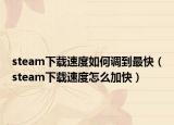 steam下载速度如何调到最快（steam下载速度怎么加快）