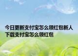 今日更新支付宝怎么领红包新人下载支付宝怎么领红包