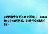 ps里图片背景怎么变透明（Photoshop中如何把图片的背景变成透明的）