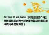 58.248.23.61:8080（网站测速度OK但是用暴风影音看电影老是卡掉玩问道总是掉线问道是网通的）