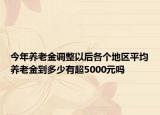 今年养老金调整以后各个地区平均养老金到多少有超5000元吗