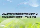 2022年盘锦社保缴费基数及比例 2022年盘锦社保缴费一个月多少钱