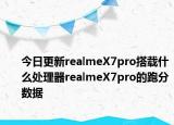 今日更新realmeX7pro搭载什么处理器realmeX7pro的跑分数据
