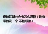 麻辣江湖公会卡怎么领取（谁有号的发一个 不胜感激）