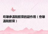 吃雄参温阳胶囊的副作用（叁雄温阳胶囊）