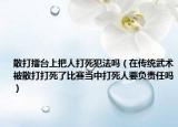 散打擂台上把人打死犯法吗（在传统武术被散打打死了比赛当中打死人要负责任吗）