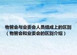 物管会与业委会人员组成上的区别（物管会和业委会的区别介绍）
