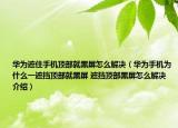 华为遮住手机顶部就黑屏怎么解决（华为手机为什么一遮挡顶部就黑屏 遮挡顶部黑屏怎么解决介绍）