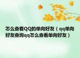 怎么查看QQ的单向好友（qq单向好友查询qq怎么查看单向好友）