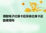 领取电子社保卡后实体社保卡还能使用吗