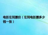 电影左耳票价（左耳电影票多少钱一张）