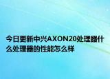 今日更新中兴AXON20处理器什么处理器的性能怎么样