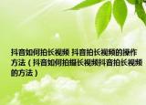 抖音如何拍长视频 抖音拍长视频的操作方法（抖音如何拍摄长视频抖音拍长视频的方法）