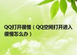 QQ打开很慢（QQ空间打开进入很慢怎么办）