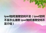 ipad如何清理空间不足（ipad空间不足怎么清理 ipad如何清理空间不足介绍）