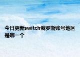 今日更新switch俄罗斯账号地区是哪一个