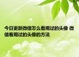 今日更新微信怎么看用过的头像 微信看用过的头像的方法