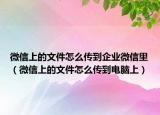 微信上的文件怎么传到企业微信里（微信上的文件怎么传到电脑上）