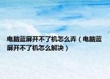 电脑蓝屏开不了机怎么弄（电脑蓝屏开不了机怎么解决）