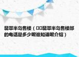翡翠半岛售楼（﻿﻿翡翠半岛售楼部的电话是多少呢谁知道呢介绍）