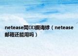 netease閭鐧诲綍（netease邮箱还能用吗）