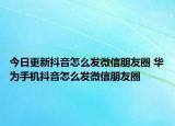 今日更新抖音怎么发微信朋友圈 华为手机抖音怎么发微信朋友圈