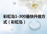 彩虹岛1-300最快升级方式（彩虹岛）