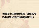 微博怎么注销微博账号（微博账号怎么注销 微博注销在哪里介绍）