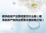 继承的房产出售时要交什么税（继承的房产如何出售要交哪些税介绍）
