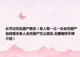长辈过世后房产继承（老人有一儿一女去世房产如何继承老人去世房产怎么继承,需要哪些手续介绍）