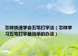 怎样快速学会五笔打字法（怎样学习五笔打字最简单的办法）
