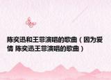 陈奕迅和王菲演唱的歌曲（因为爱情 陈奕迅王菲演唱的歌曲）
