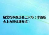 经常吃冰西瓜会上火吗（冰西瓜会上火吗详细介绍）