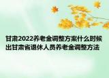 甘肃2022养老金调整方案什么时候出甘肃省退休人员养老金调整方法