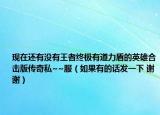 现在还有没有王者终极有道力盾的英雄合击版传奇私~~服（如果有的话发一下 谢谢）