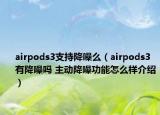 airpods3支持降噪么（airpods3有降噪吗 主动降噪功能怎么样介绍）