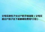 父母买房给子女过户的手续流程（父母买房过户孩子名下需要哪些费用?介绍）